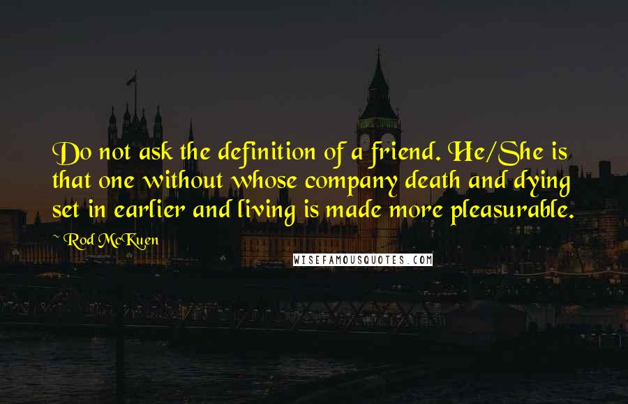 Rod McKuen Quotes: Do not ask the definition of a friend. He/She is that one without whose company death and dying set in earlier and living is made more pleasurable.