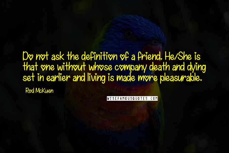 Rod McKuen Quotes: Do not ask the definition of a friend. He/She is that one without whose company death and dying set in earlier and living is made more pleasurable.