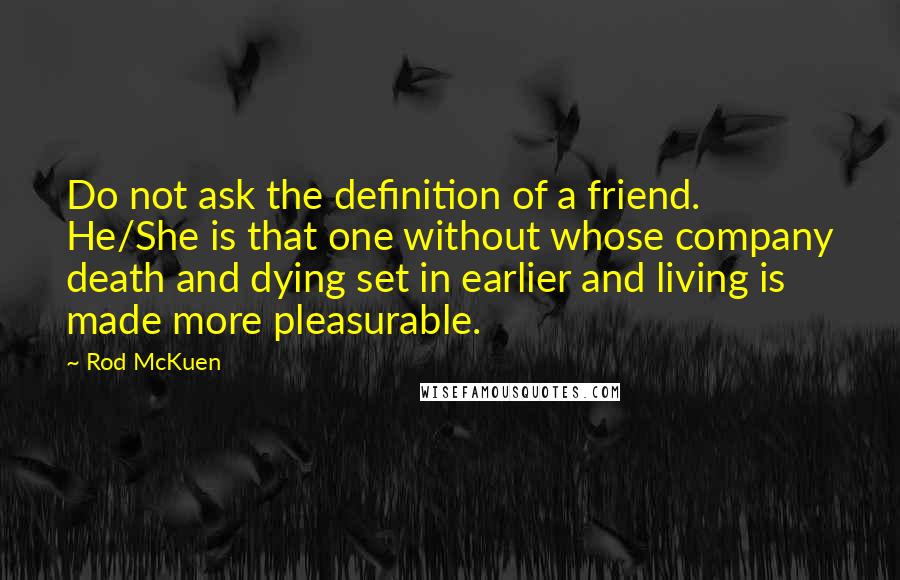 Rod McKuen Quotes: Do not ask the definition of a friend. He/She is that one without whose company death and dying set in earlier and living is made more pleasurable.