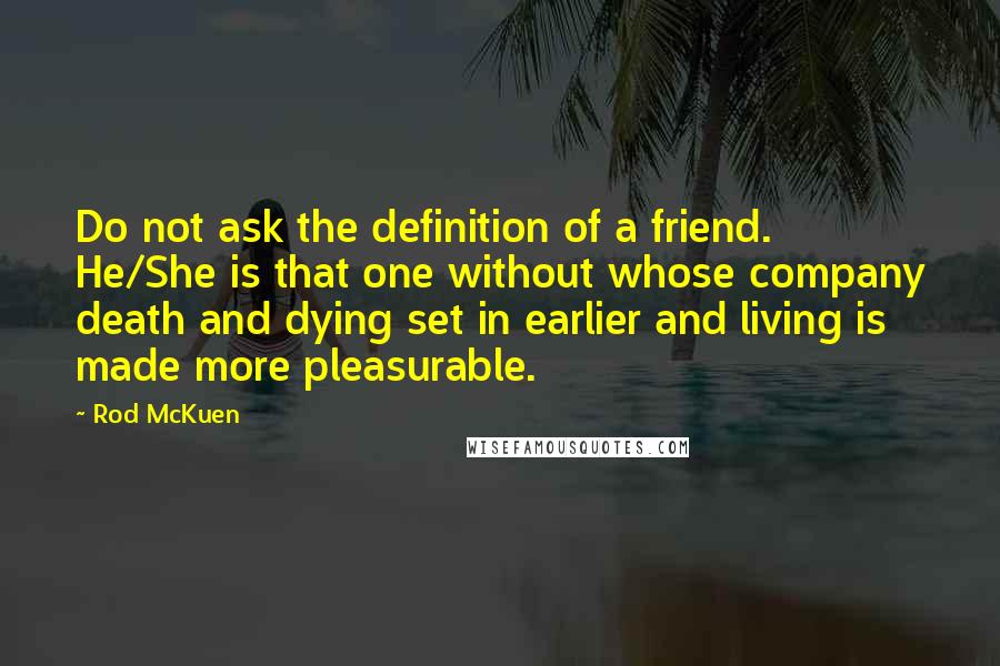 Rod McKuen Quotes: Do not ask the definition of a friend. He/She is that one without whose company death and dying set in earlier and living is made more pleasurable.