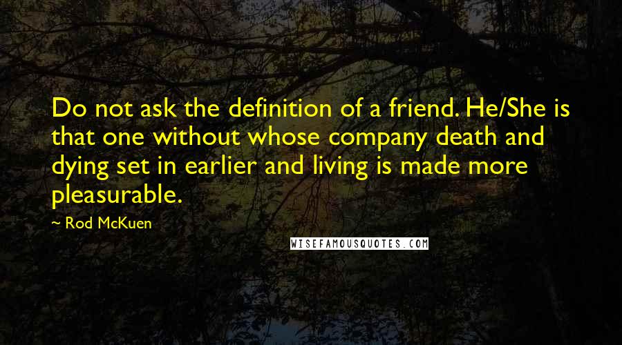 Rod McKuen Quotes: Do not ask the definition of a friend. He/She is that one without whose company death and dying set in earlier and living is made more pleasurable.