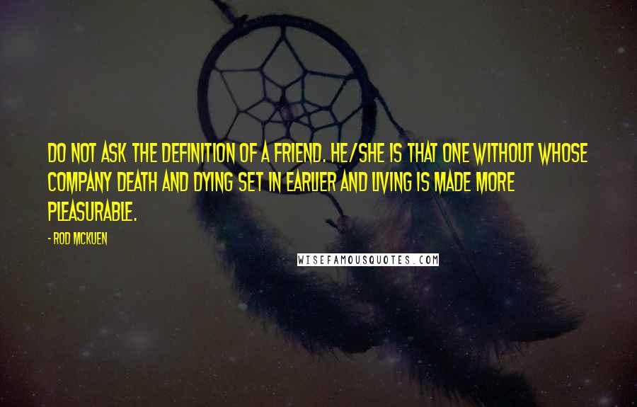 Rod McKuen Quotes: Do not ask the definition of a friend. He/She is that one without whose company death and dying set in earlier and living is made more pleasurable.