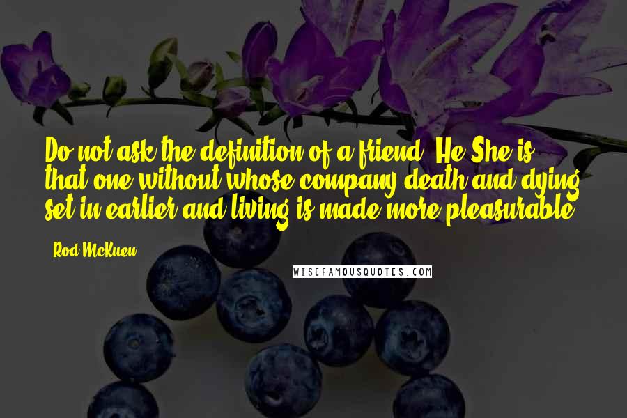 Rod McKuen Quotes: Do not ask the definition of a friend. He/She is that one without whose company death and dying set in earlier and living is made more pleasurable.