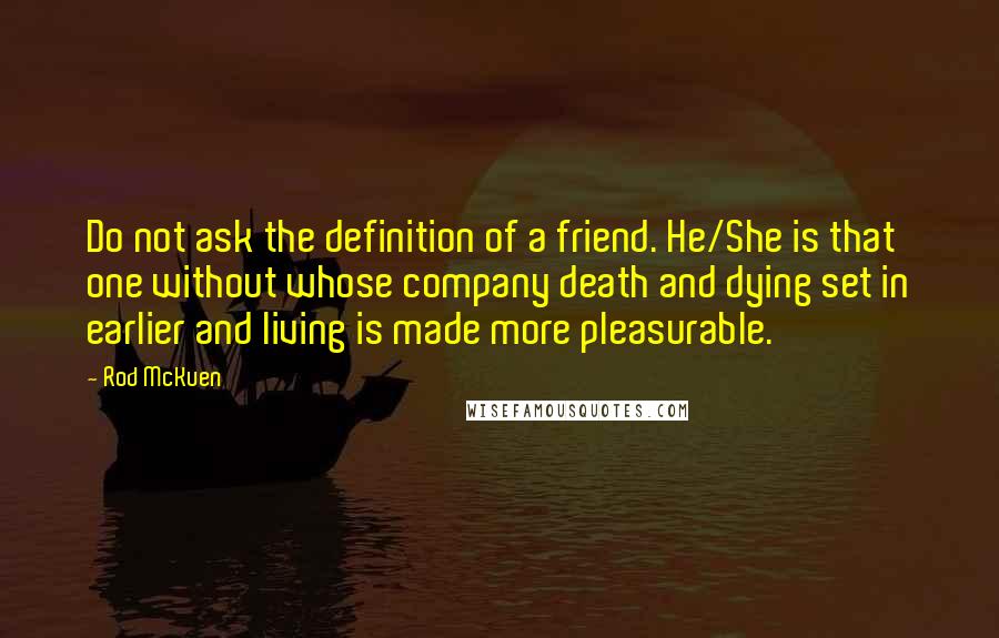 Rod McKuen Quotes: Do not ask the definition of a friend. He/She is that one without whose company death and dying set in earlier and living is made more pleasurable.