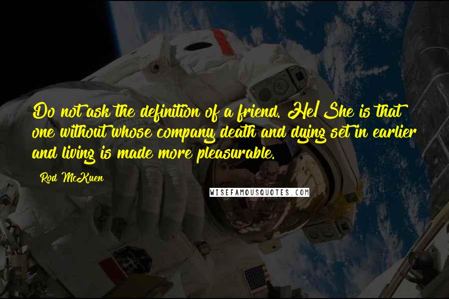 Rod McKuen Quotes: Do not ask the definition of a friend. He/She is that one without whose company death and dying set in earlier and living is made more pleasurable.