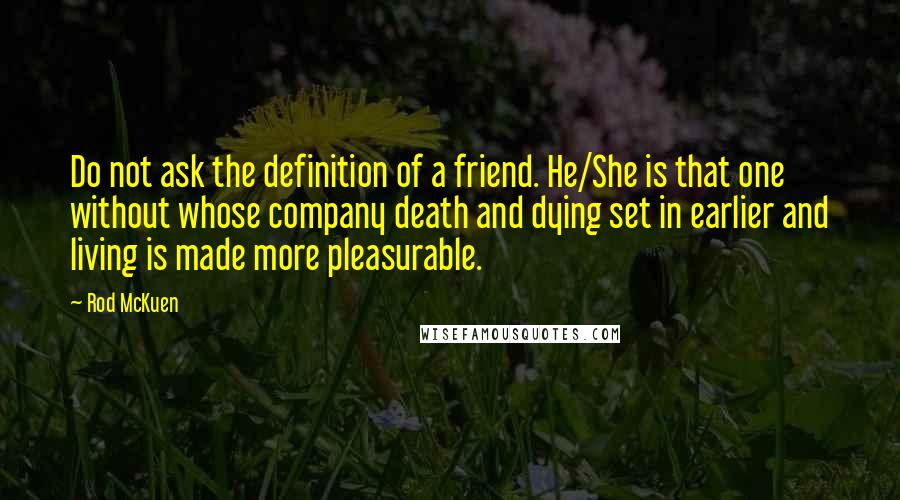 Rod McKuen Quotes: Do not ask the definition of a friend. He/She is that one without whose company death and dying set in earlier and living is made more pleasurable.