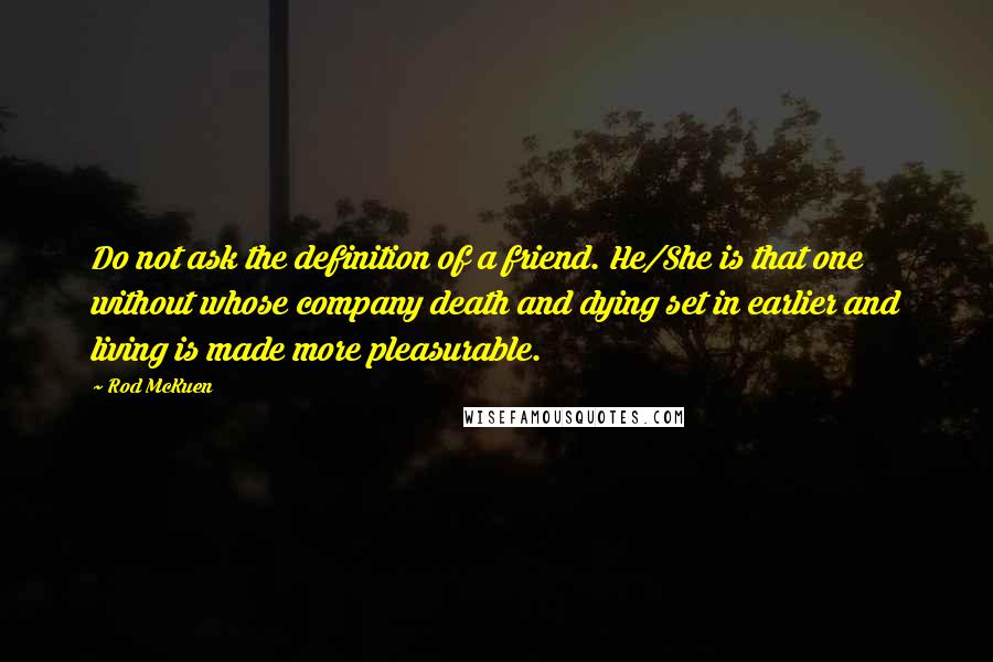 Rod McKuen Quotes: Do not ask the definition of a friend. He/She is that one without whose company death and dying set in earlier and living is made more pleasurable.