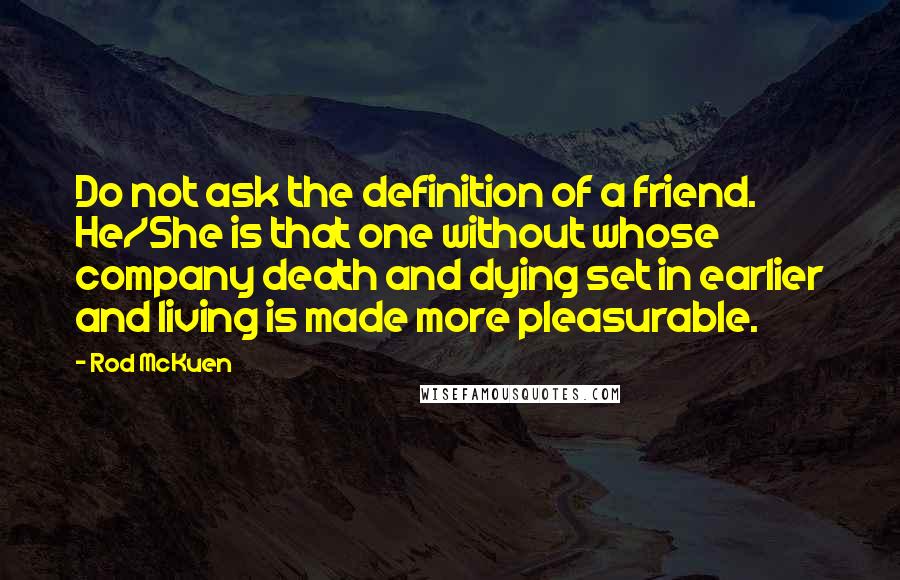 Rod McKuen Quotes: Do not ask the definition of a friend. He/She is that one without whose company death and dying set in earlier and living is made more pleasurable.