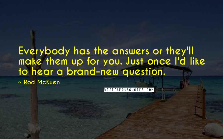 Rod McKuen Quotes: Everybody has the answers or they'll make them up for you. Just once I'd like to hear a brand-new question.