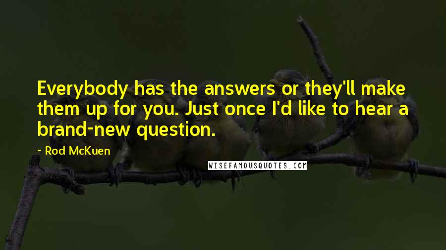 Rod McKuen Quotes: Everybody has the answers or they'll make them up for you. Just once I'd like to hear a brand-new question.