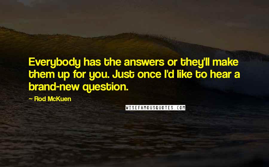 Rod McKuen Quotes: Everybody has the answers or they'll make them up for you. Just once I'd like to hear a brand-new question.