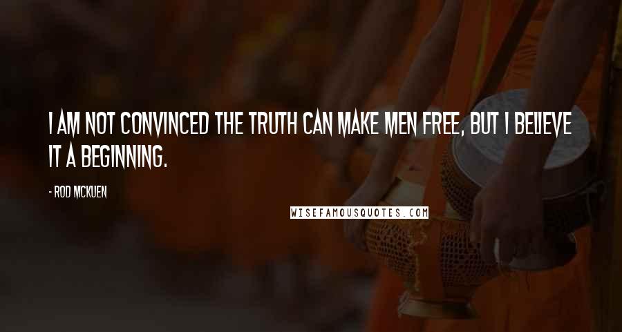Rod McKuen Quotes: I am not convinced the truth can make men free, but I believe it a beginning.