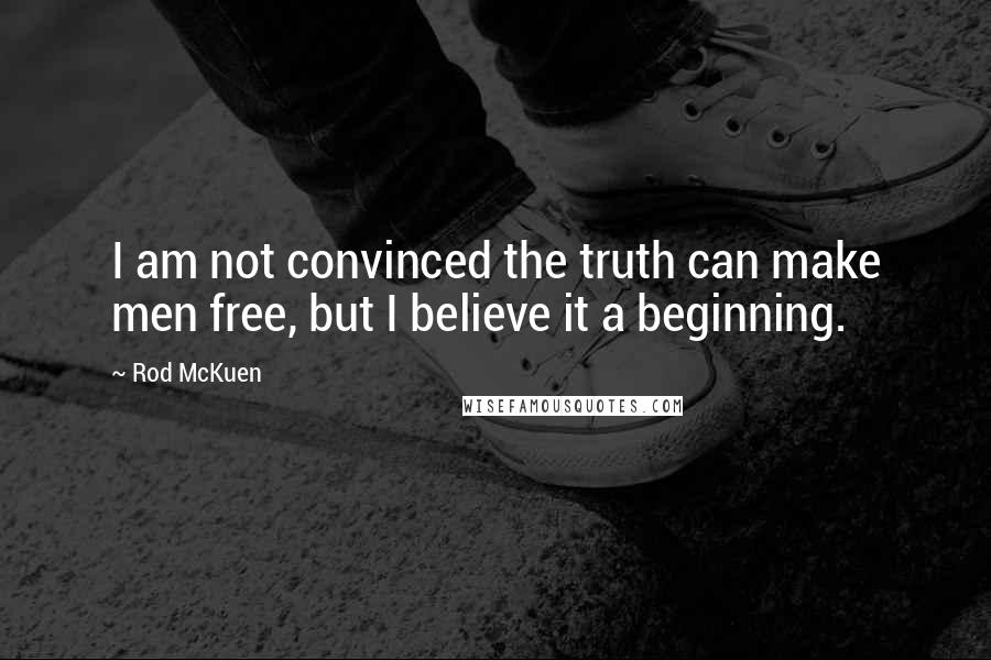 Rod McKuen Quotes: I am not convinced the truth can make men free, but I believe it a beginning.