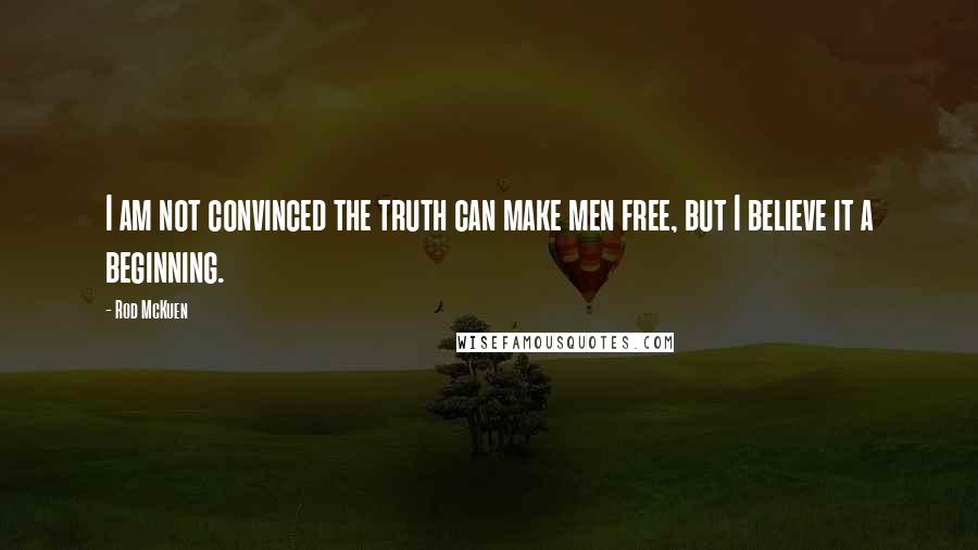 Rod McKuen Quotes: I am not convinced the truth can make men free, but I believe it a beginning.