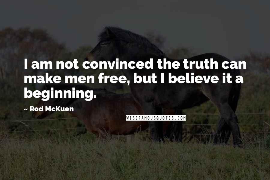 Rod McKuen Quotes: I am not convinced the truth can make men free, but I believe it a beginning.