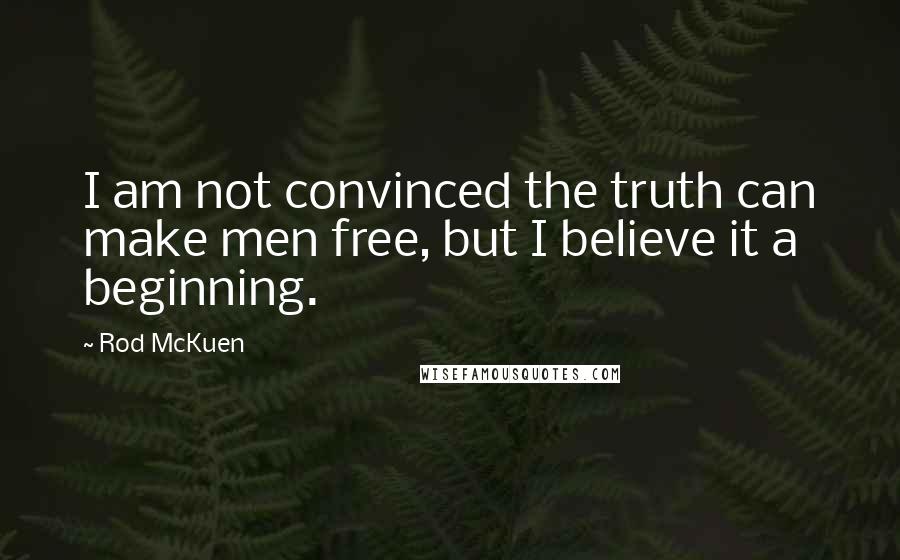 Rod McKuen Quotes: I am not convinced the truth can make men free, but I believe it a beginning.