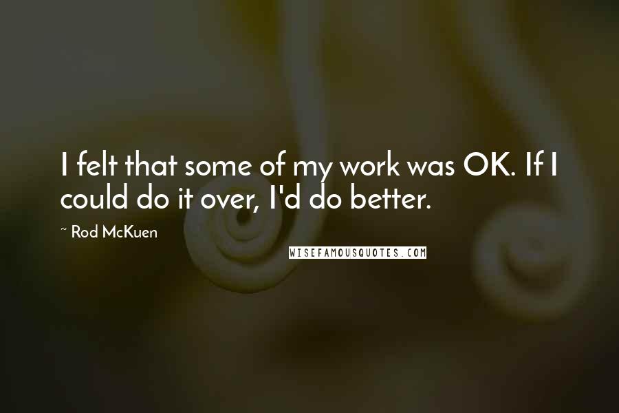 Rod McKuen Quotes: I felt that some of my work was OK. If I could do it over, I'd do better.