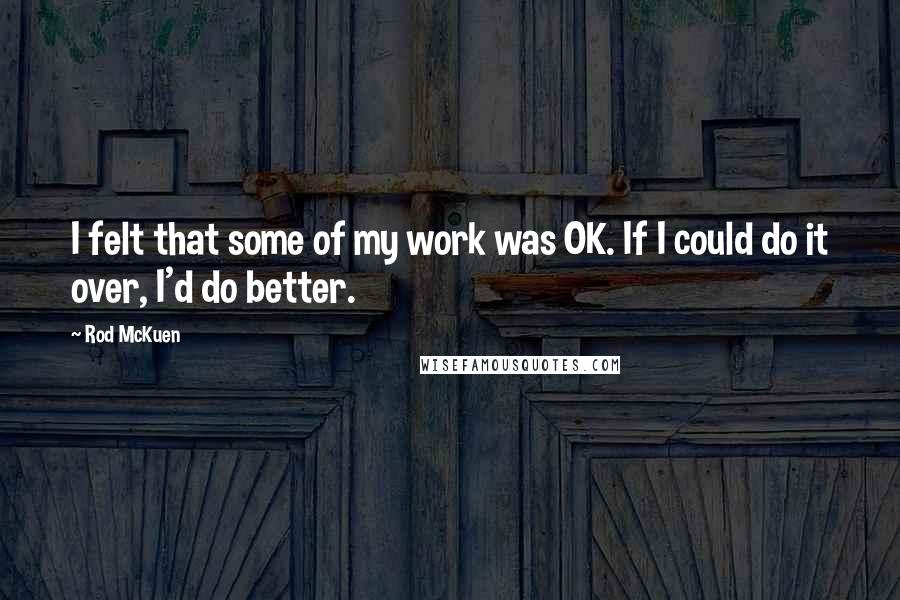 Rod McKuen Quotes: I felt that some of my work was OK. If I could do it over, I'd do better.