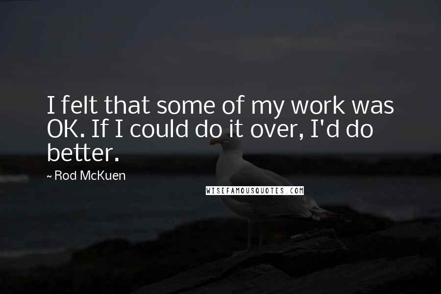 Rod McKuen Quotes: I felt that some of my work was OK. If I could do it over, I'd do better.