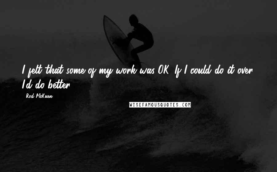 Rod McKuen Quotes: I felt that some of my work was OK. If I could do it over, I'd do better.