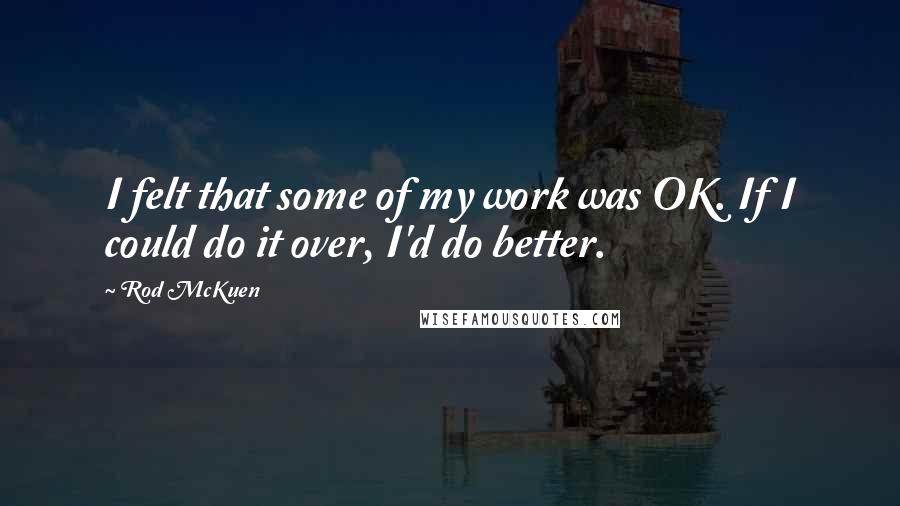 Rod McKuen Quotes: I felt that some of my work was OK. If I could do it over, I'd do better.