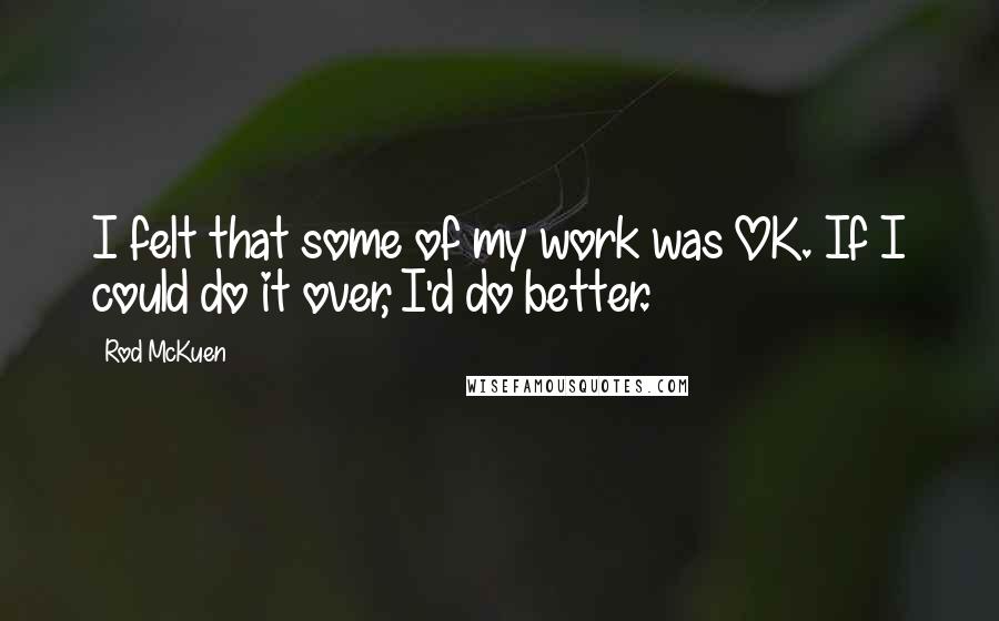 Rod McKuen Quotes: I felt that some of my work was OK. If I could do it over, I'd do better.