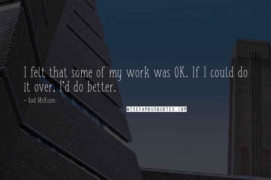 Rod McKuen Quotes: I felt that some of my work was OK. If I could do it over, I'd do better.