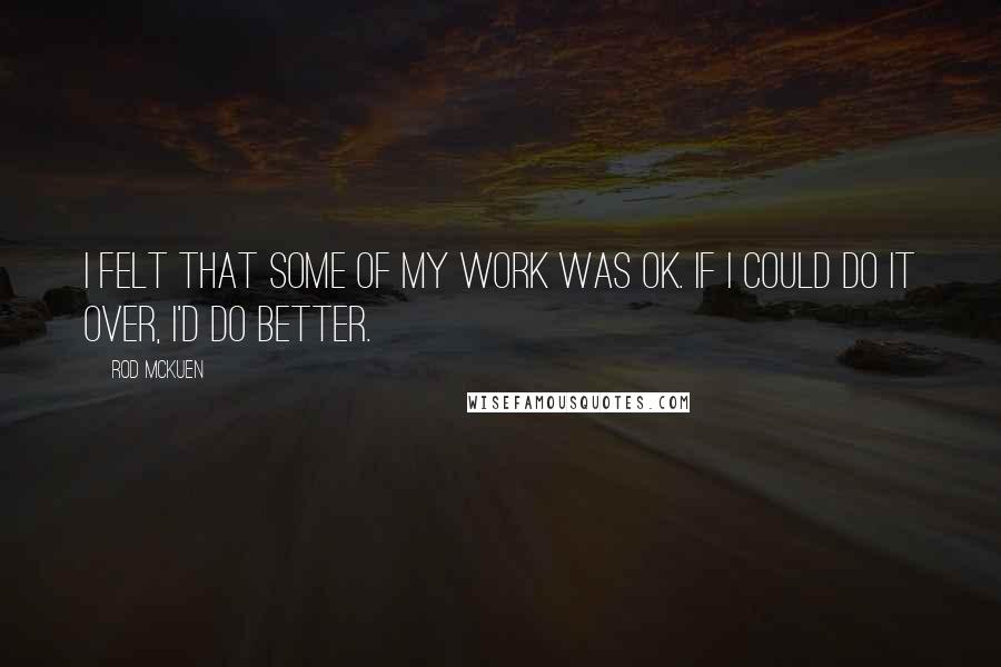 Rod McKuen Quotes: I felt that some of my work was OK. If I could do it over, I'd do better.