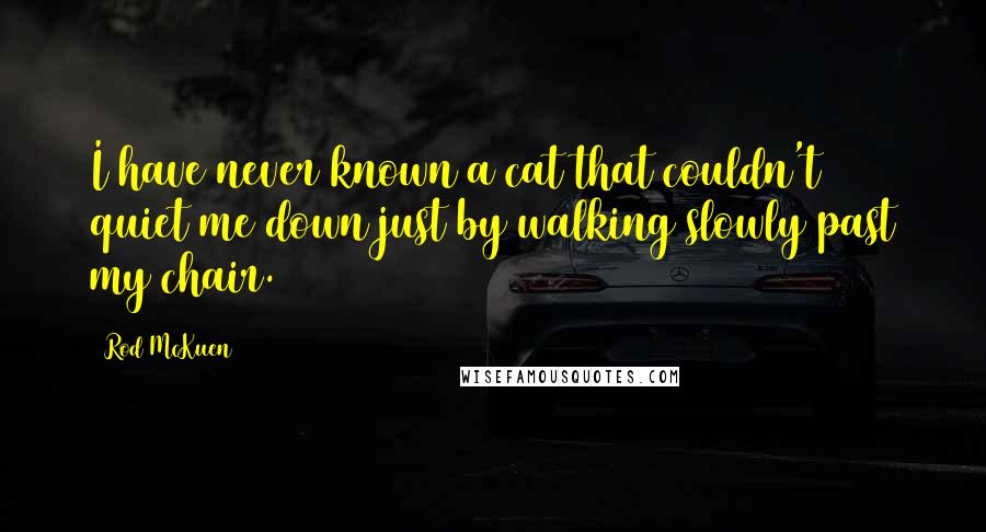 Rod McKuen Quotes: I have never known a cat that couldn't quiet me down just by walking slowly past my chair.