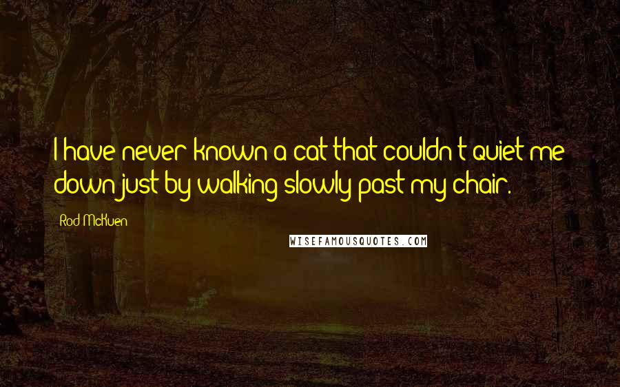 Rod McKuen Quotes: I have never known a cat that couldn't quiet me down just by walking slowly past my chair.