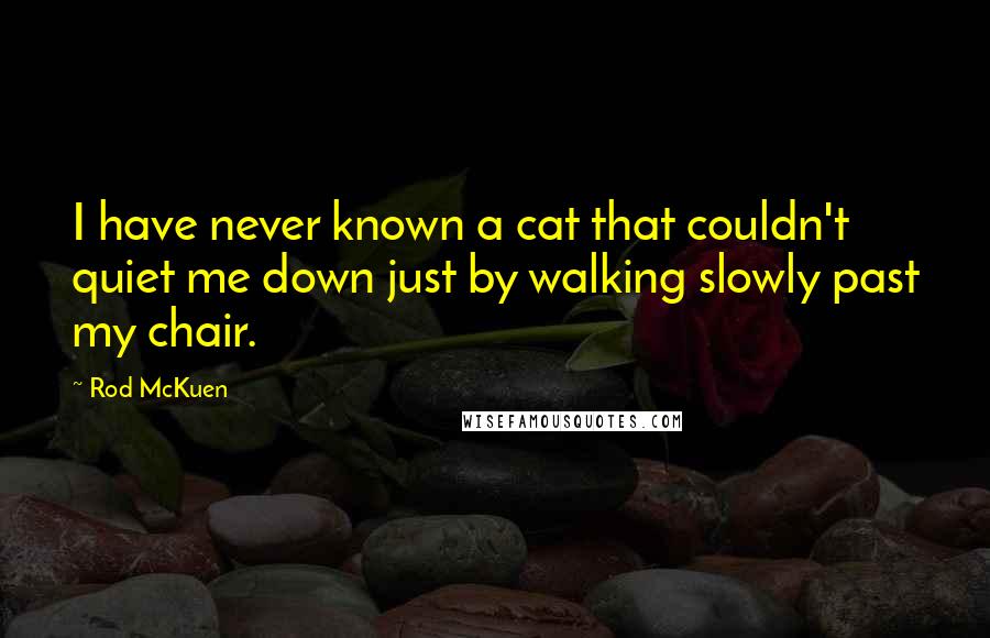 Rod McKuen Quotes: I have never known a cat that couldn't quiet me down just by walking slowly past my chair.