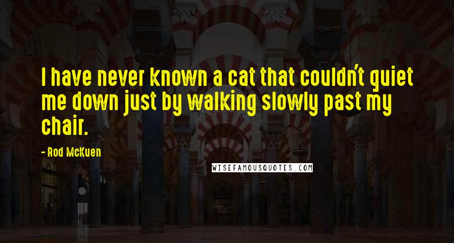 Rod McKuen Quotes: I have never known a cat that couldn't quiet me down just by walking slowly past my chair.