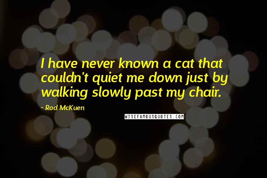 Rod McKuen Quotes: I have never known a cat that couldn't quiet me down just by walking slowly past my chair.