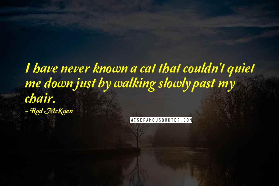 Rod McKuen Quotes: I have never known a cat that couldn't quiet me down just by walking slowly past my chair.