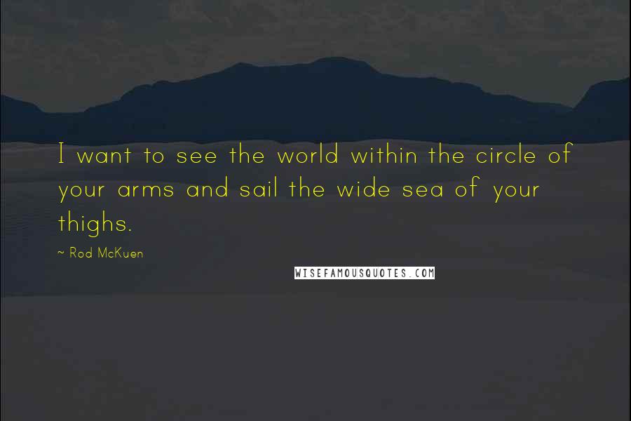 Rod McKuen Quotes: I want to see the world within the circle of your arms and sail the wide sea of your thighs.