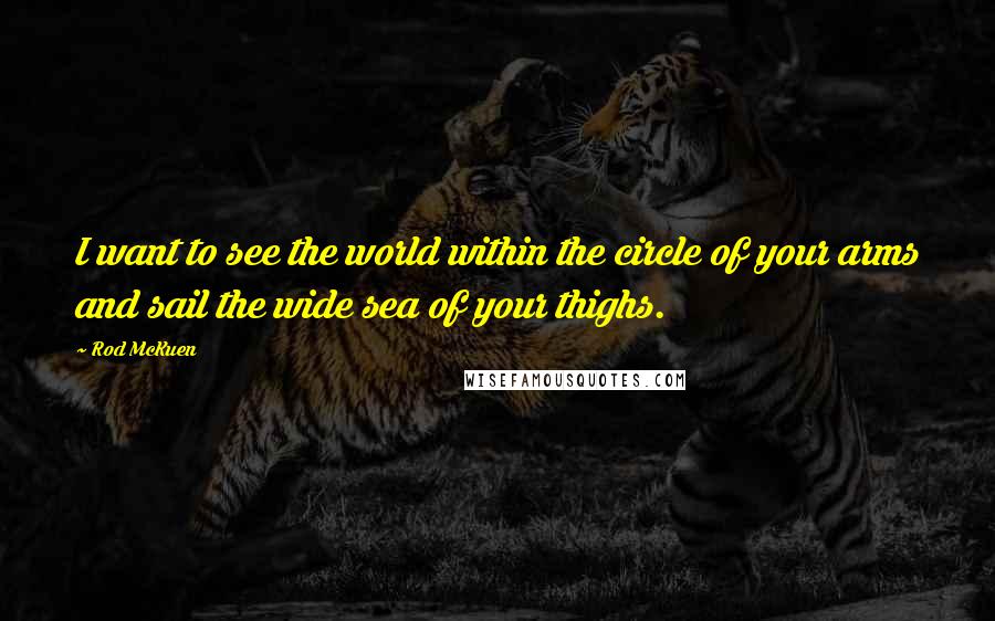 Rod McKuen Quotes: I want to see the world within the circle of your arms and sail the wide sea of your thighs.