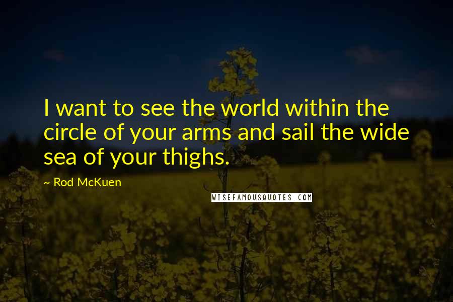 Rod McKuen Quotes: I want to see the world within the circle of your arms and sail the wide sea of your thighs.