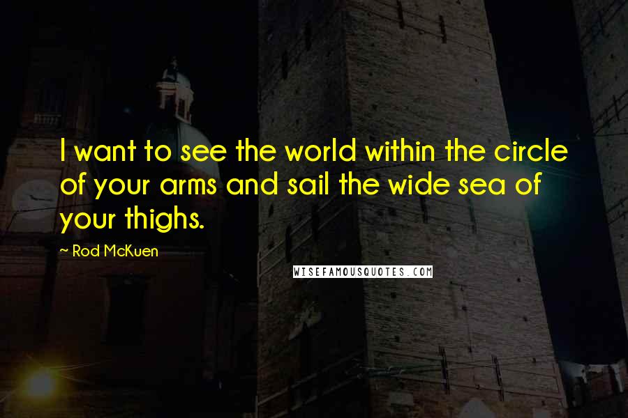Rod McKuen Quotes: I want to see the world within the circle of your arms and sail the wide sea of your thighs.