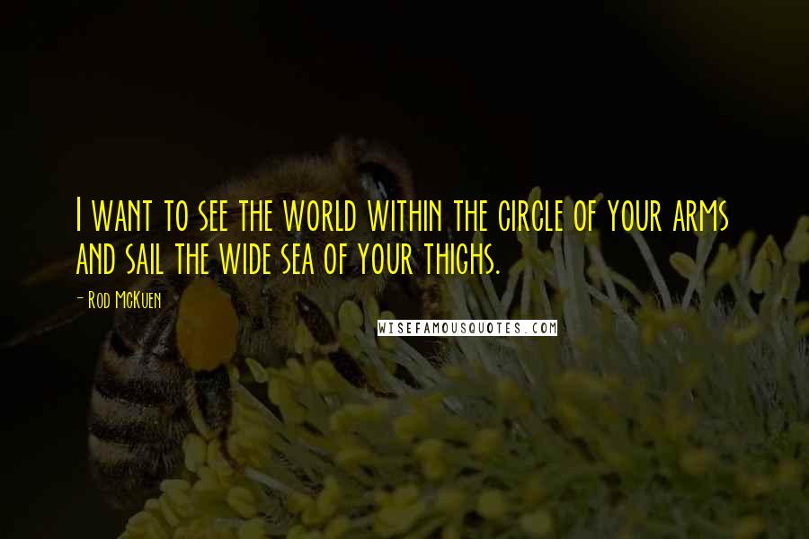 Rod McKuen Quotes: I want to see the world within the circle of your arms and sail the wide sea of your thighs.