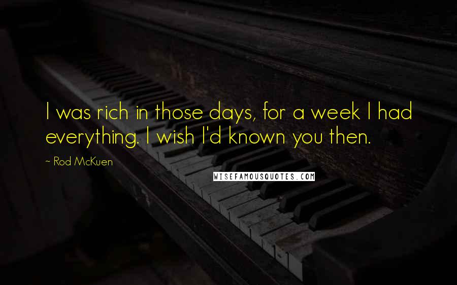 Rod McKuen Quotes: I was rich in those days, for a week I had everything. I wish I'd known you then.