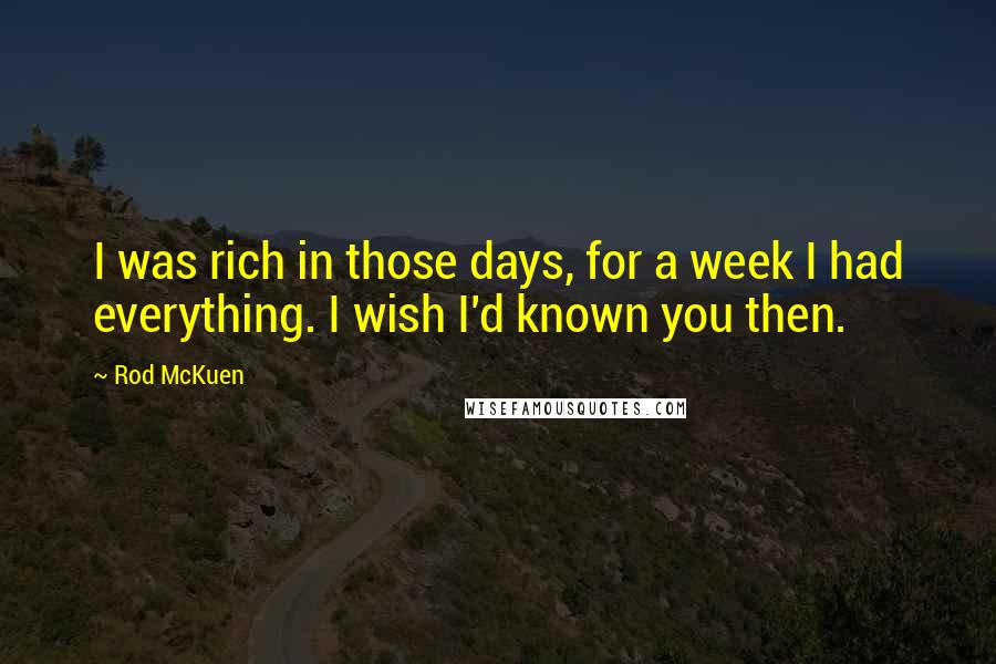 Rod McKuen Quotes: I was rich in those days, for a week I had everything. I wish I'd known you then.