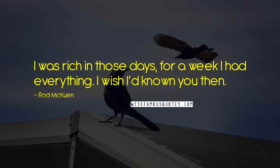 Rod McKuen Quotes: I was rich in those days, for a week I had everything. I wish I'd known you then.