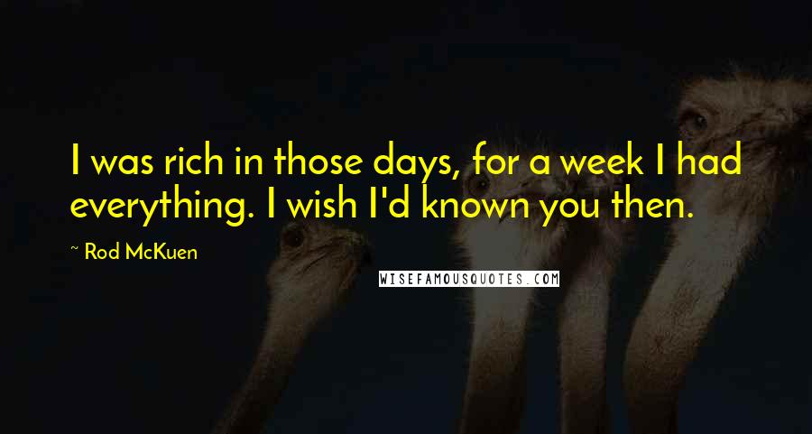 Rod McKuen Quotes: I was rich in those days, for a week I had everything. I wish I'd known you then.