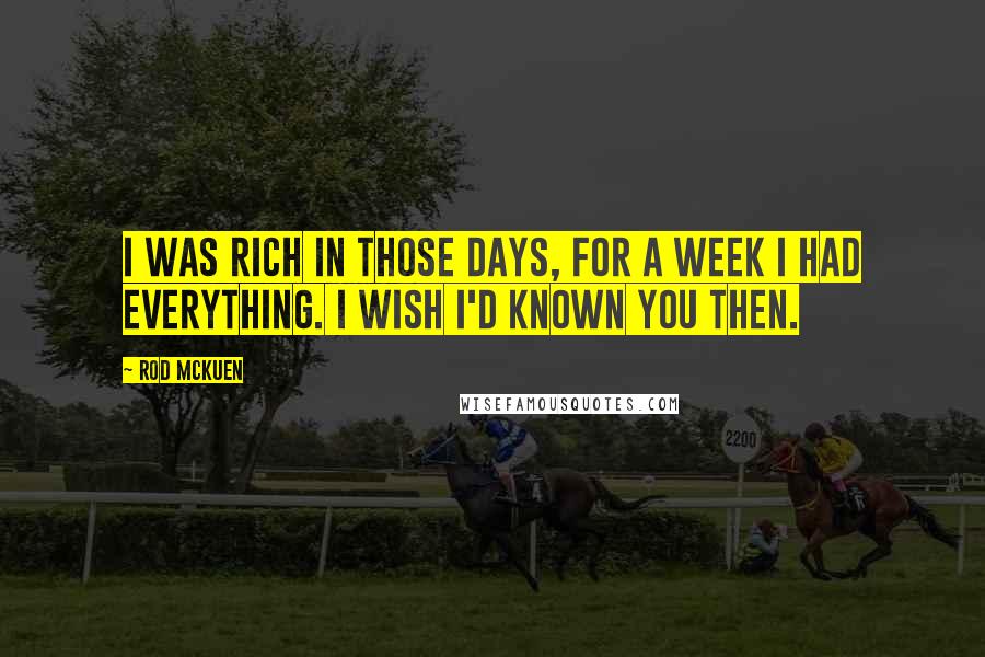 Rod McKuen Quotes: I was rich in those days, for a week I had everything. I wish I'd known you then.