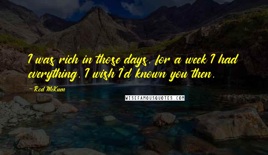 Rod McKuen Quotes: I was rich in those days, for a week I had everything. I wish I'd known you then.