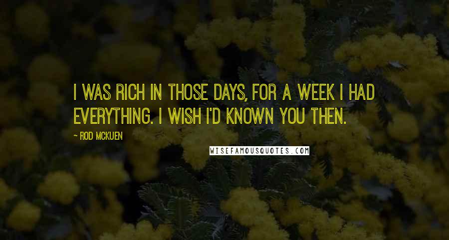 Rod McKuen Quotes: I was rich in those days, for a week I had everything. I wish I'd known you then.