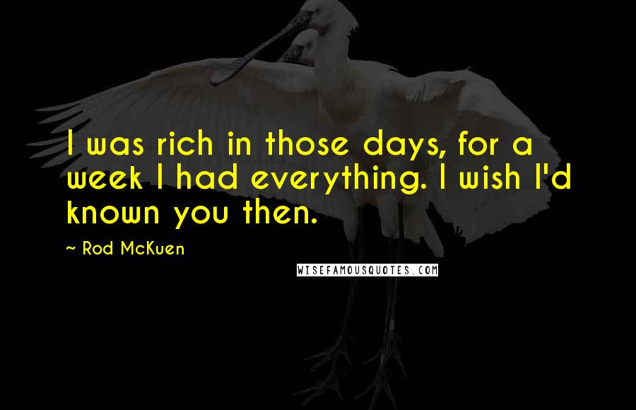 Rod McKuen Quotes: I was rich in those days, for a week I had everything. I wish I'd known you then.