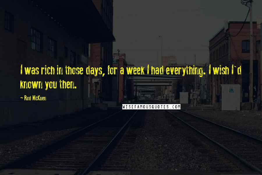 Rod McKuen Quotes: I was rich in those days, for a week I had everything. I wish I'd known you then.