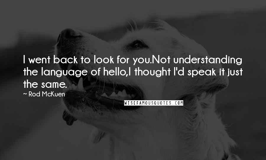 Rod McKuen Quotes: I went back to look for you.Not understanding the language of hello,I thought I'd speak it just the same.