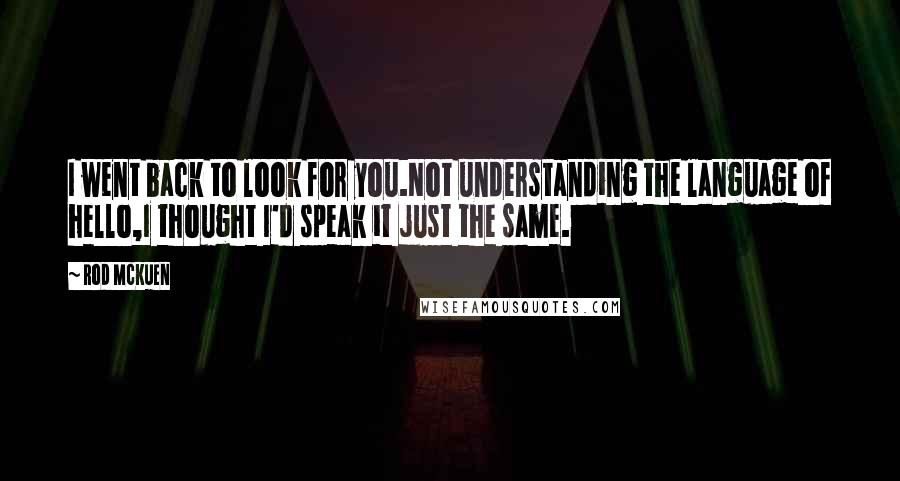 Rod McKuen Quotes: I went back to look for you.Not understanding the language of hello,I thought I'd speak it just the same.